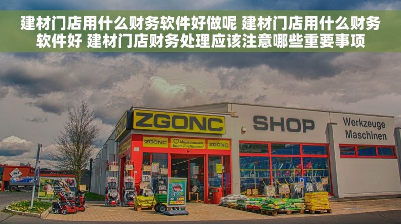 建材门店用什么财务软件好做呢 建材门店用什么财务软件好 建材门店财务处理应该注意哪些重要事项