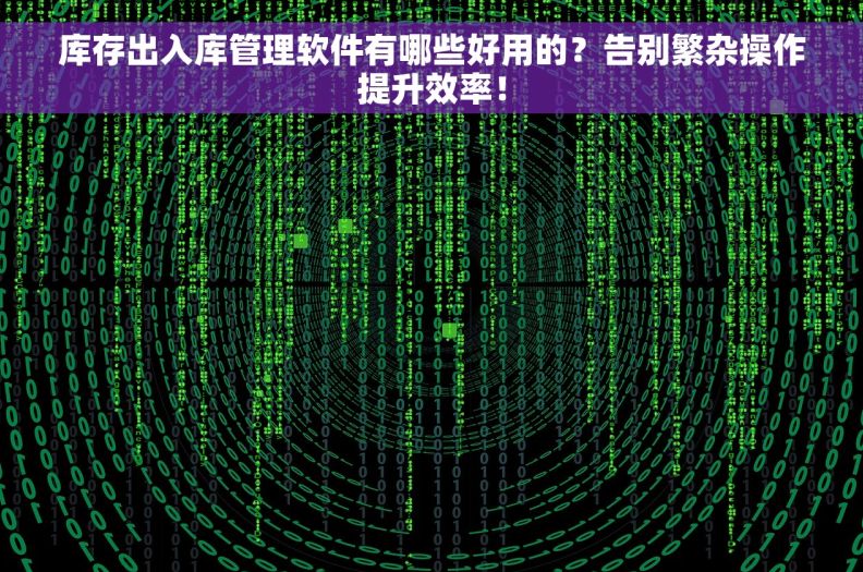 库存出入库管理软件有哪些好用的？告别繁杂操作提升效率！