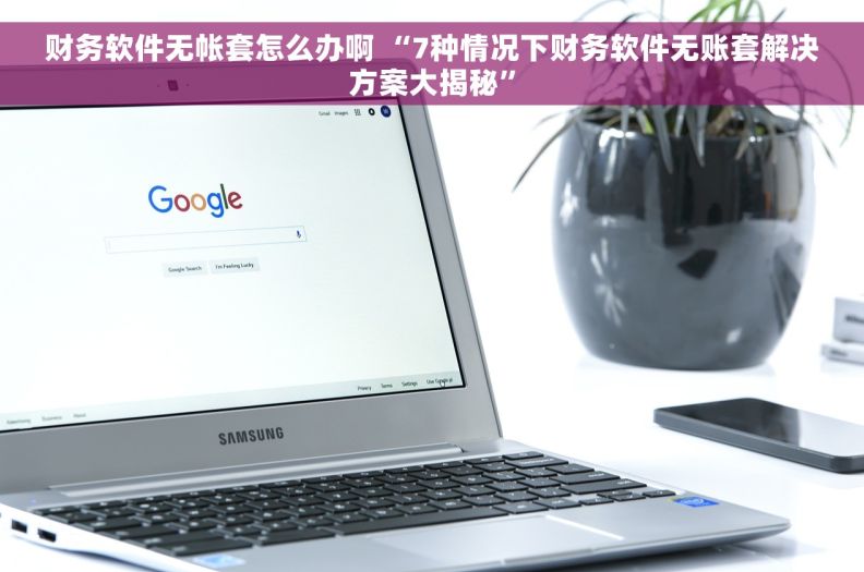 财务软件无帐套怎么办啊 “7种情况下财务软件无账套解决方案大揭秘”