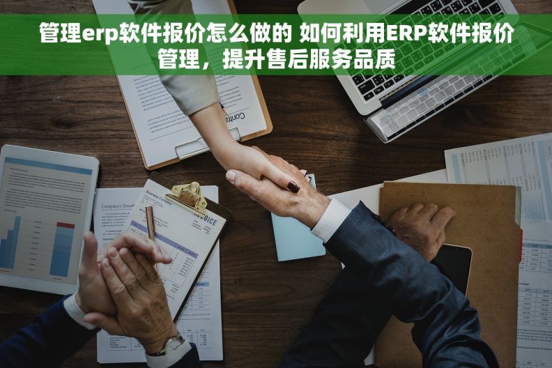 管理erp软件报价怎么做的 如何利用ERP软件报价管理，提升售后服务品质