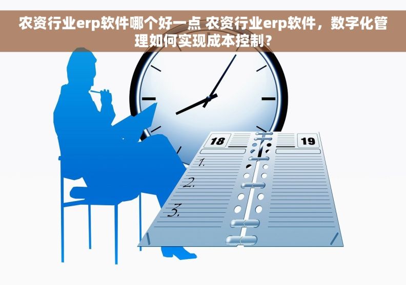 农资行业erp软件哪个好一点 农资行业erp软件，数字化管理如何实现成本控制？