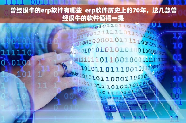 曾经很牛的erp软件有哪些  erp软件历史上的70年，这几款曾经很牛的软件值得一提