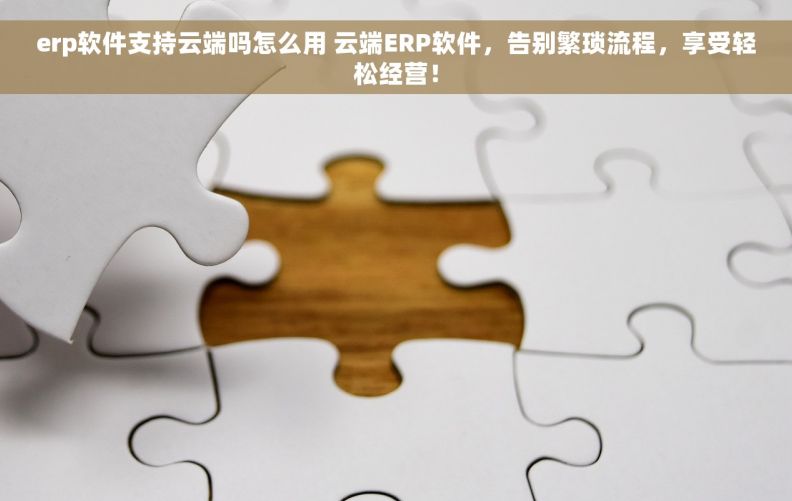 erp软件支持云端吗怎么用 云端ERP软件，告别繁琐流程，享受轻松经营！