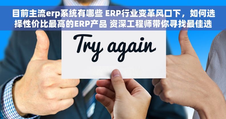 目前主流erp系统有哪些 ERP行业变革风口下，如何选择性价比最高的ERP产品 资深工程师带你寻找最佳选择