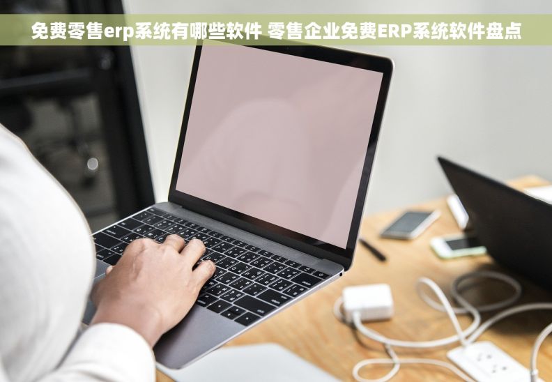 免费零售erp系统有哪些软件 零售企业免费ERP系统软件盘点