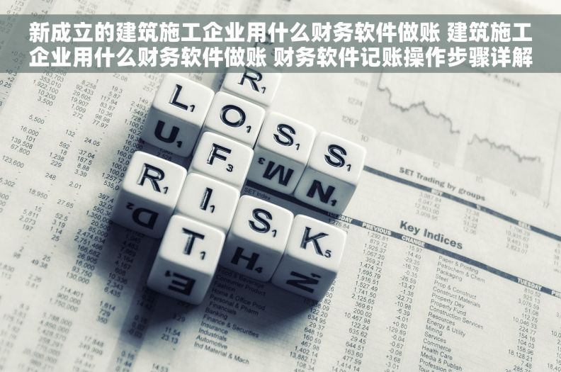 新成立的建筑施工企业用什么财务软件做账 建筑施工企业用什么财务软件做账 财务软件记账操作步骤详解