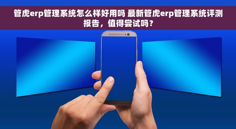 管虎erp管理系统怎么样好用吗 最新管虎erp管理系统评测报告，值得尝试吗？