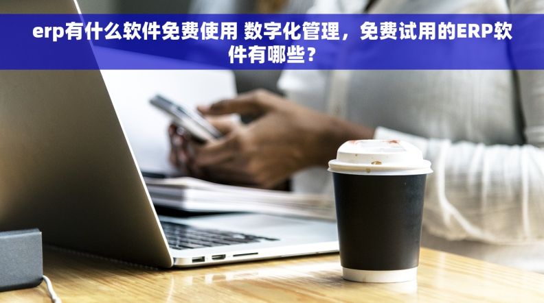 erp有什么软件免费使用 数字化管理，免费试用的ERP软件有哪些？