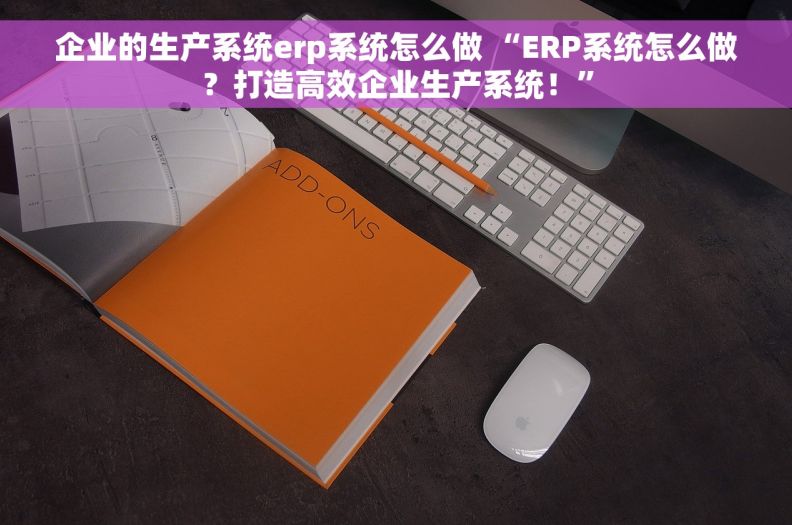 企业的生产系统erp系统怎么做 “ERP系统怎么做？打造高效企业生产系统！”