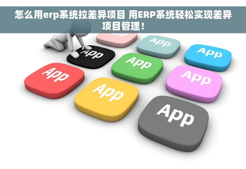 怎么用erp系统拉差异项目 用ERP系统轻松实现差异项目管理！