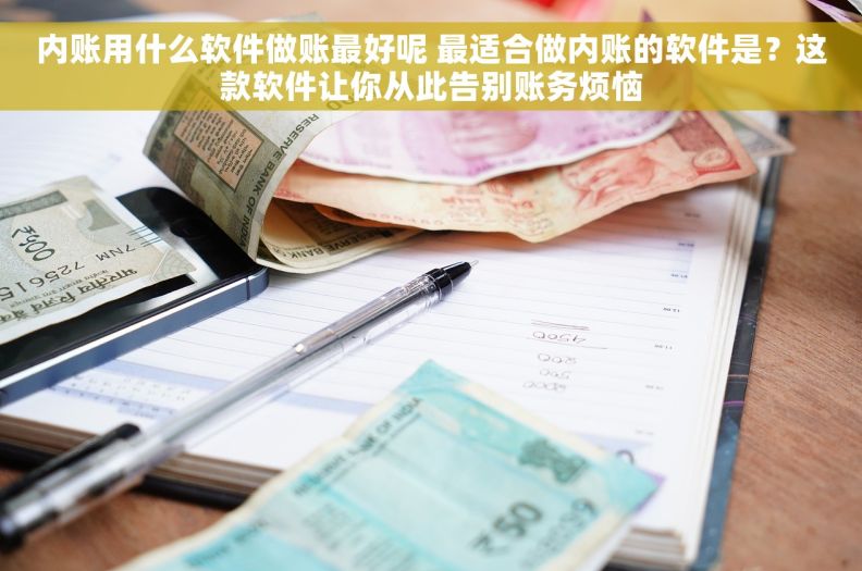 内账用什么软件做账最好呢 最适合做内账的软件是？这款软件让你从此告别账务烦恼