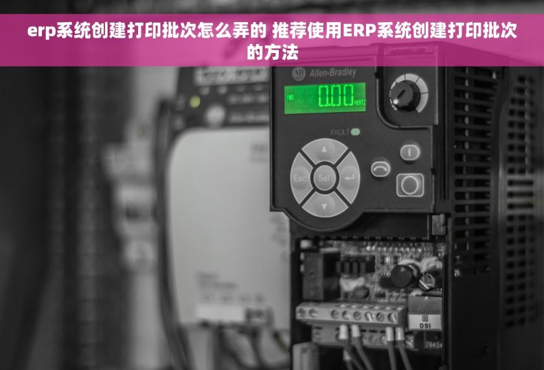 erp系统创建打印批次怎么弄的 推荐使用ERP系统创建打印批次的方法