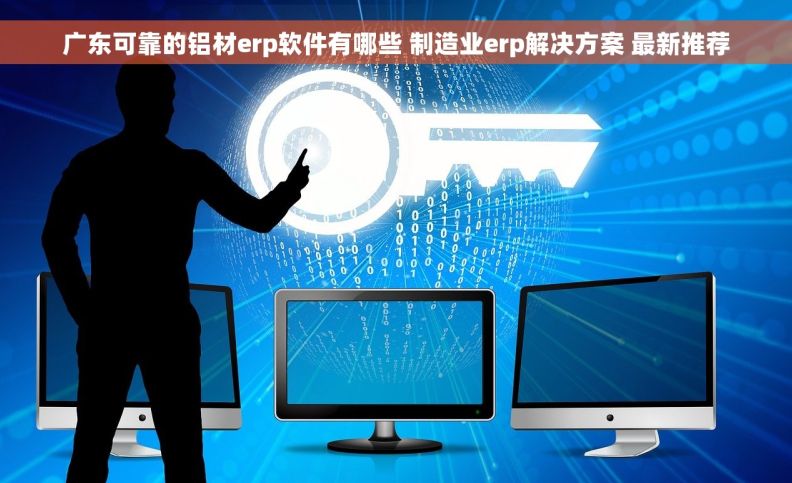 广东可靠的铝材erp软件有哪些 制造业erp解决方案 最新推荐