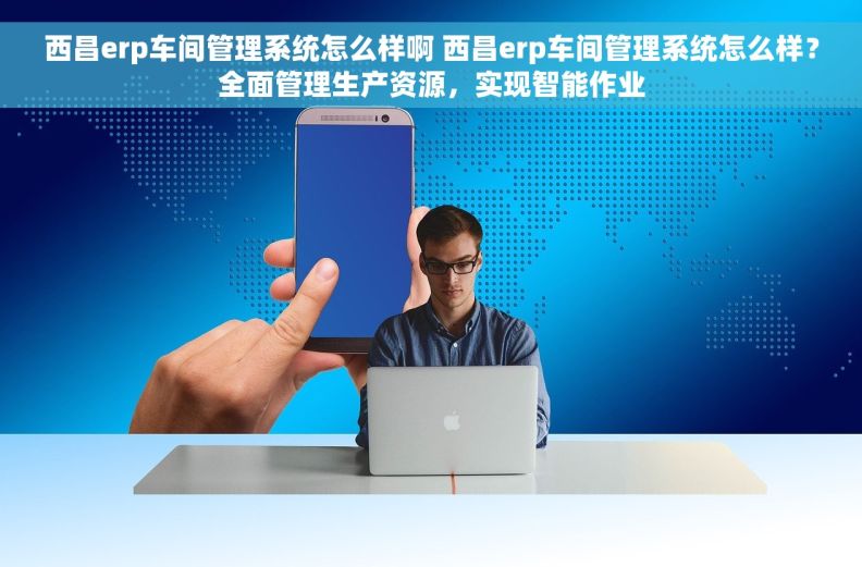 西昌erp车间管理系统怎么样啊 西昌erp车间管理系统怎么样？全面管理生产资源，实现智能作业