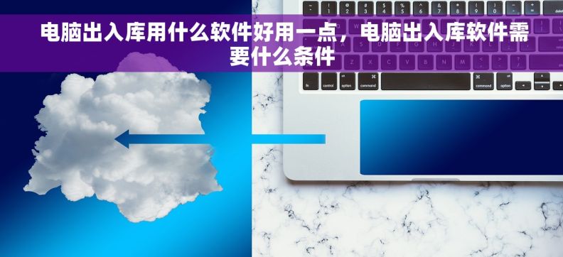  电脑出入库用什么软件好用一点，电脑出入库软件需要什么条件