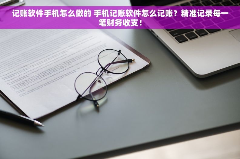 记账软件手机怎么做的 手机记账软件怎么记账？精准记录每一笔财务收支！