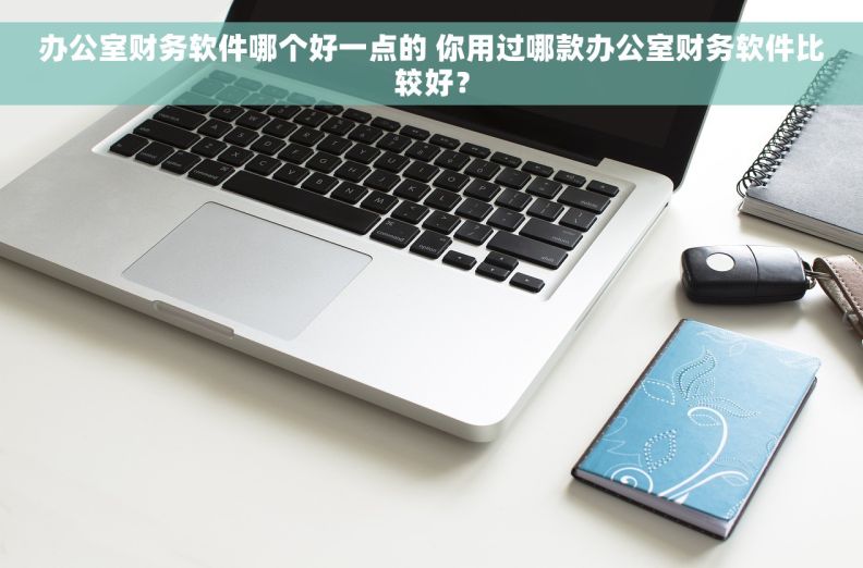 办公室财务软件哪个好一点的 你用过哪款办公室财务软件比较好？