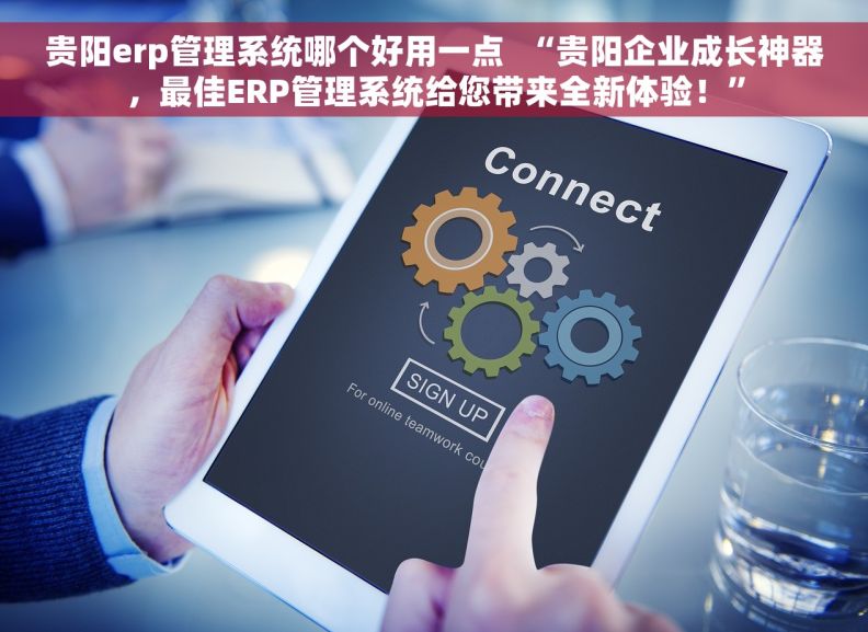 贵阳erp管理系统哪个好用一点  “贵阳企业成长神器，最佳ERP管理系统给您带来全新体验！”