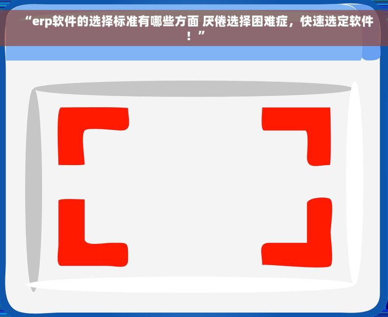 “erp软件的选择标准有哪些方面 厌倦选择困难症，快速选定软件！”