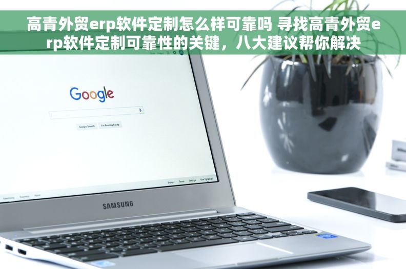 高青外贸erp软件定制怎么样可靠吗 寻找高青外贸erp软件定制可靠性的关键，八大建议帮你解决