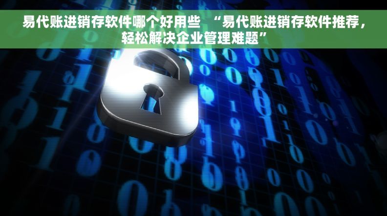 易代账进销存软件哪个好用些  “易代账进销存软件推荐，轻松解决企业管理难题”