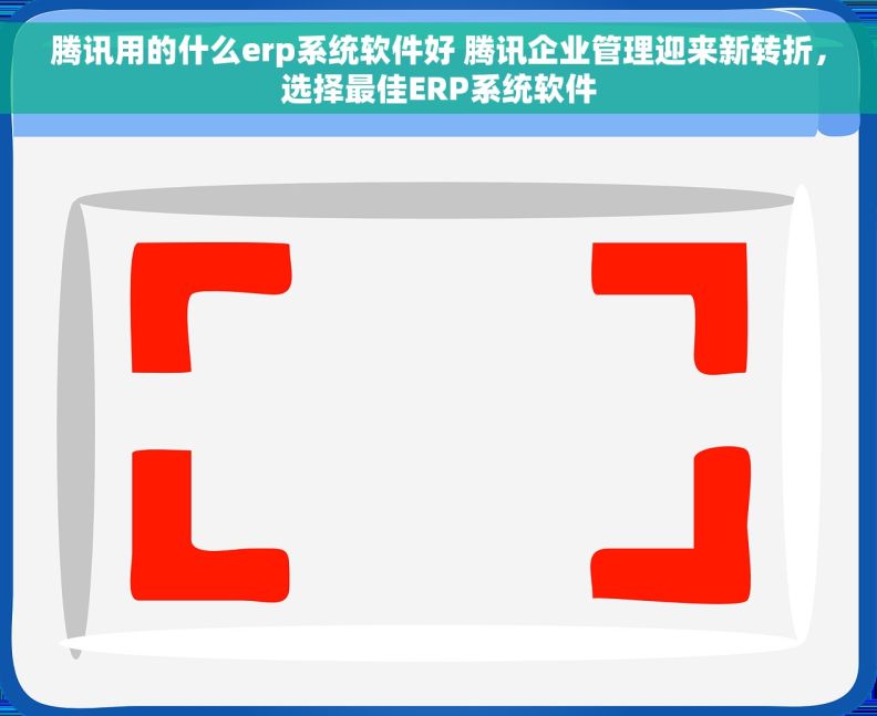 腾讯用的什么erp系统软件好 腾讯企业管理迎来新转折，选择最佳ERP系统软件