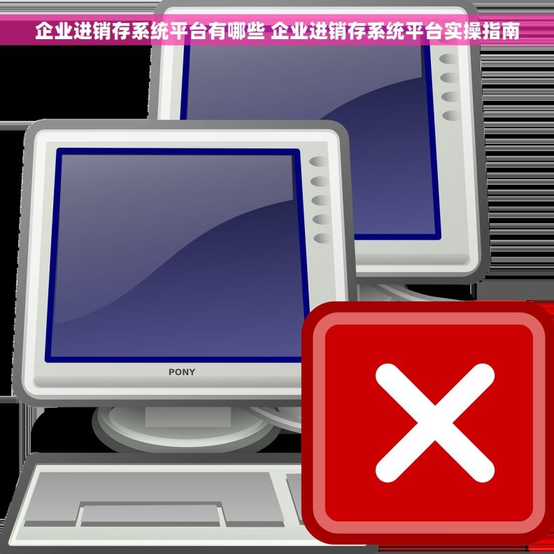 企业进销存系统平台有哪些 企业进销存系统平台实操指南