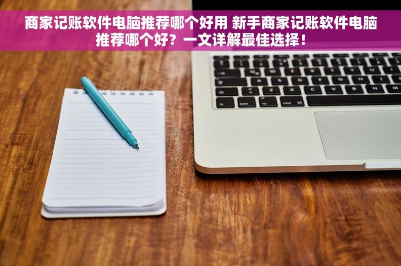 商家记账软件电脑推荐哪个好用 新手商家记账软件电脑推荐哪个好？一文详解最佳选择！