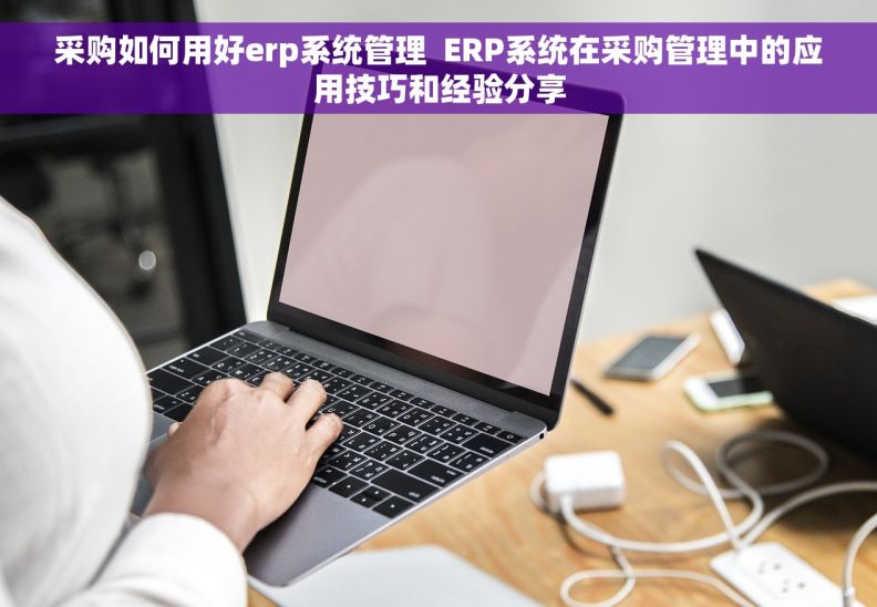 采购如何用好erp系统管理  ERP系统在采购管理中的应用技巧和经验分享