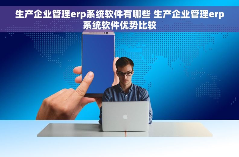 生产企业管理erp系统软件有哪些 生产企业管理erp系统软件优势比较