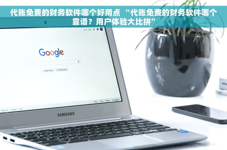 代账免费的财务软件哪个好用点 “代账免费的财务软件哪个靠谱？用户体验大比拼”