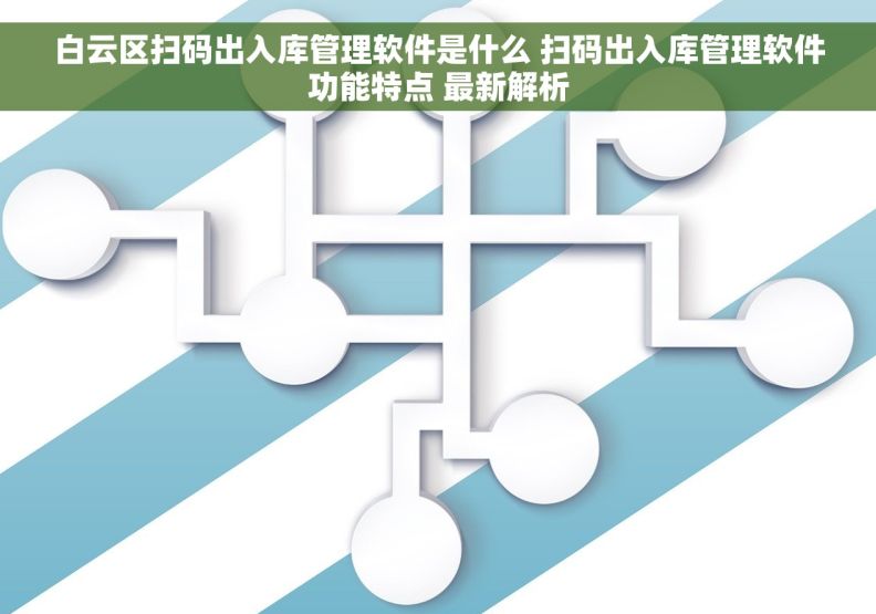 白云区扫码出入库管理软件是什么 扫码出入库管理软件功能特点 最新解析