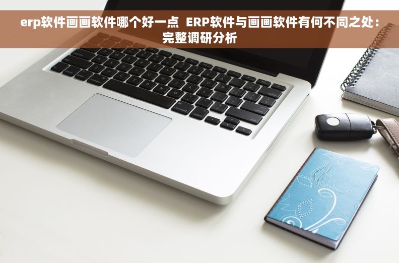 erp软件画画软件哪个好一点  ERP软件与画画软件有何不同之处：完整调研分析