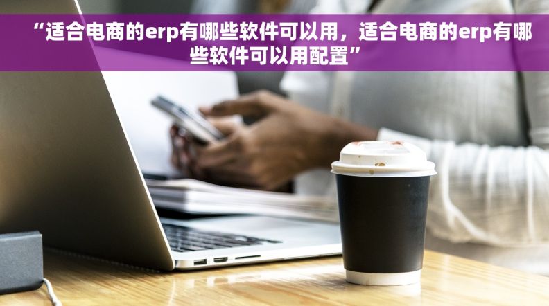 “适合电商的erp有哪些软件可以用，适合电商的erp有哪些软件可以用配置”