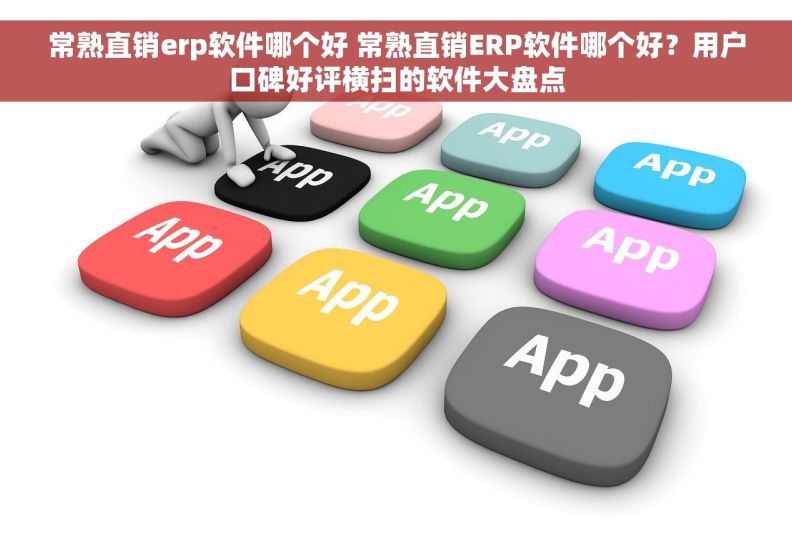 常熟直销erp软件哪个好 常熟直销ERP软件哪个好？用户口碑好评横扫的软件大盘点