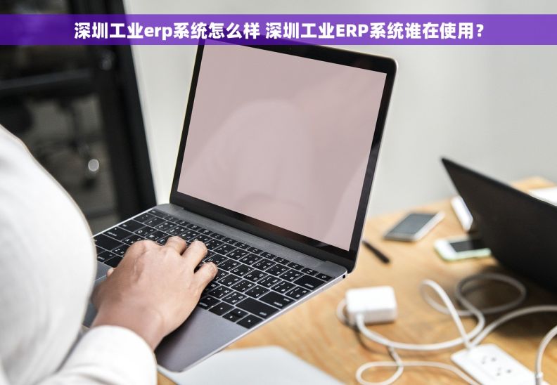 深圳工业erp系统怎么样 深圳工业ERP系统谁在使用？