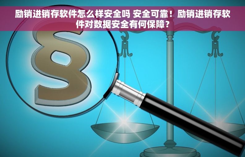 励销进销存软件怎么样安全吗 安全可靠！励销进销存软件对数据安全有何保障？