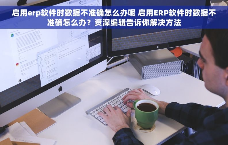 启用erp软件时数据不准确怎么办呢 启用ERP软件时数据不准确怎么办？资深编辑告诉你解决方法