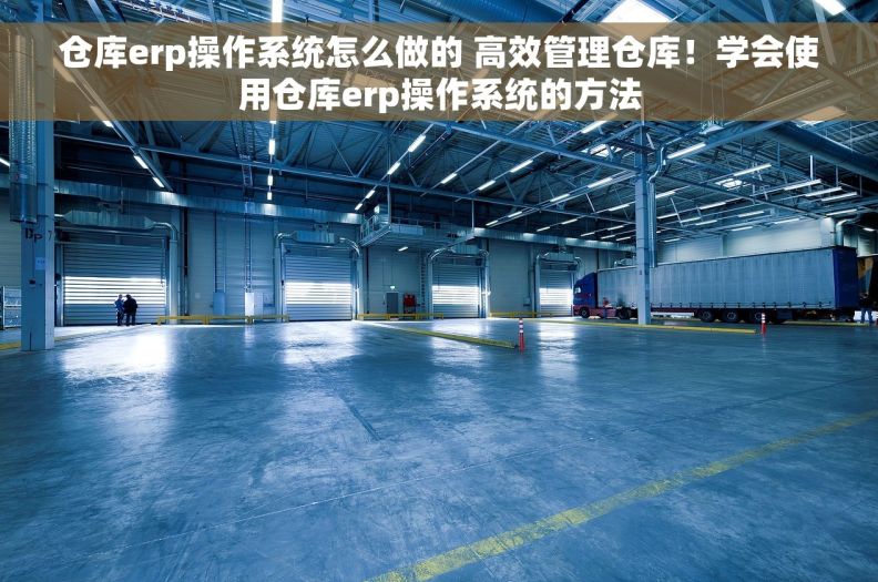 仓库erp操作系统怎么做的 高效管理仓库！学会使用仓库erp操作系统的方法