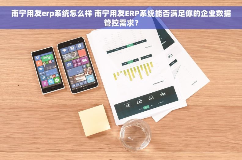 南宁用友erp系统怎么样 南宁用友ERP系统能否满足你的企业数据管控需求？