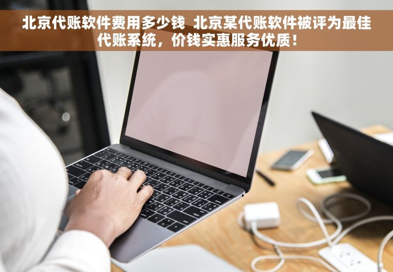 北京代账软件费用多少钱  北京某代账软件被评为最佳代账系统，价钱实惠服务优质！