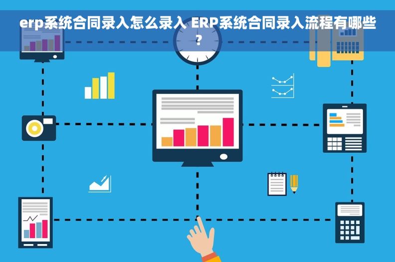 erp系统合同录入怎么录入 ERP系统合同录入流程有哪些？