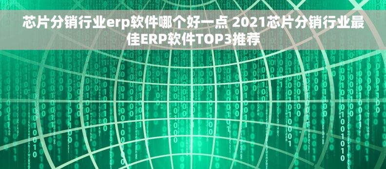 芯片分销行业erp软件哪个好一点 2021芯片分销行业最佳ERP软件TOP3推荐