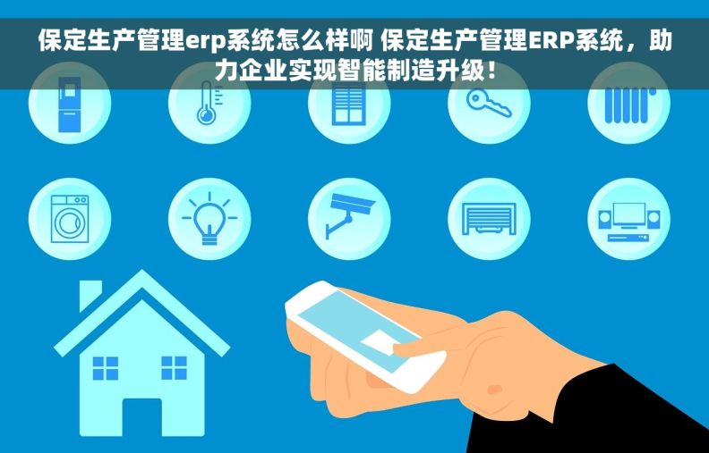 保定生产管理erp系统怎么样啊 保定生产管理ERP系统，助力企业实现智能制造升级！