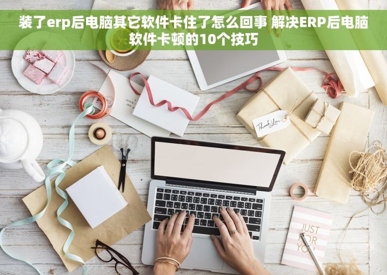 装了erp后电脑其它软件卡住了怎么回事 解决ERP后电脑软件卡顿的10个技巧