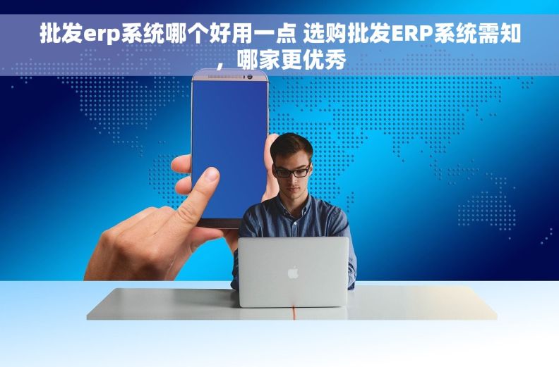 批发erp系统哪个好用一点 选购批发ERP系统需知，哪家更优秀