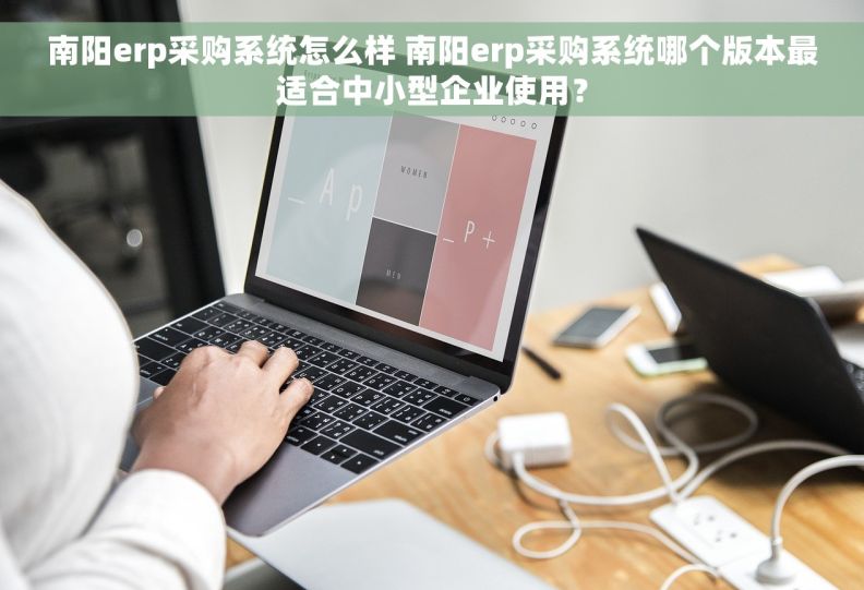 南阳erp采购系统怎么样 南阳erp采购系统哪个版本最适合中小型企业使用？