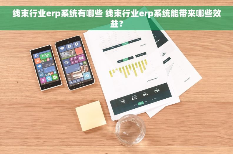 线束行业erp系统有哪些 线束行业erp系统能带来哪些效益？