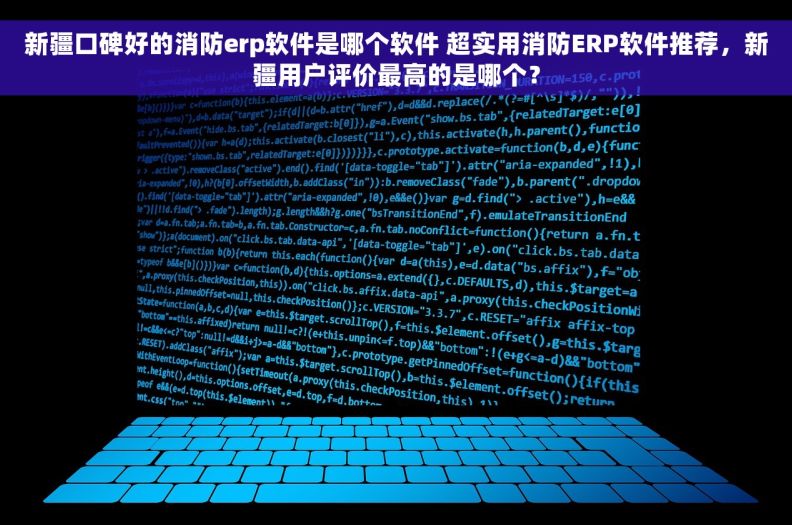 新疆口碑好的消防erp软件是哪个软件 超实用消防ERP软件推荐，新疆用户评价最高的是哪个？