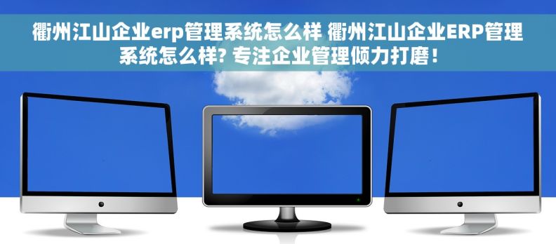 衢州江山企业erp管理系统怎么样 衢州江山企业ERP管理系统怎么样? 专注企业管理倾力打磨！